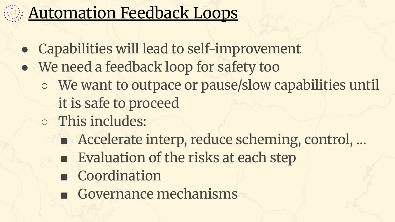 A slide headed “Automation Feedback Loops”, with bullets: capabilities will lead to self-improvement; we need a feedback loop for safety too; we want to outpace, or pause or slow, capabilities until it is safe to proceed; this includes accelerating interpretability, reducing scheming, control, evaluation of the risks at each step, coordination, and governance mechanisms.