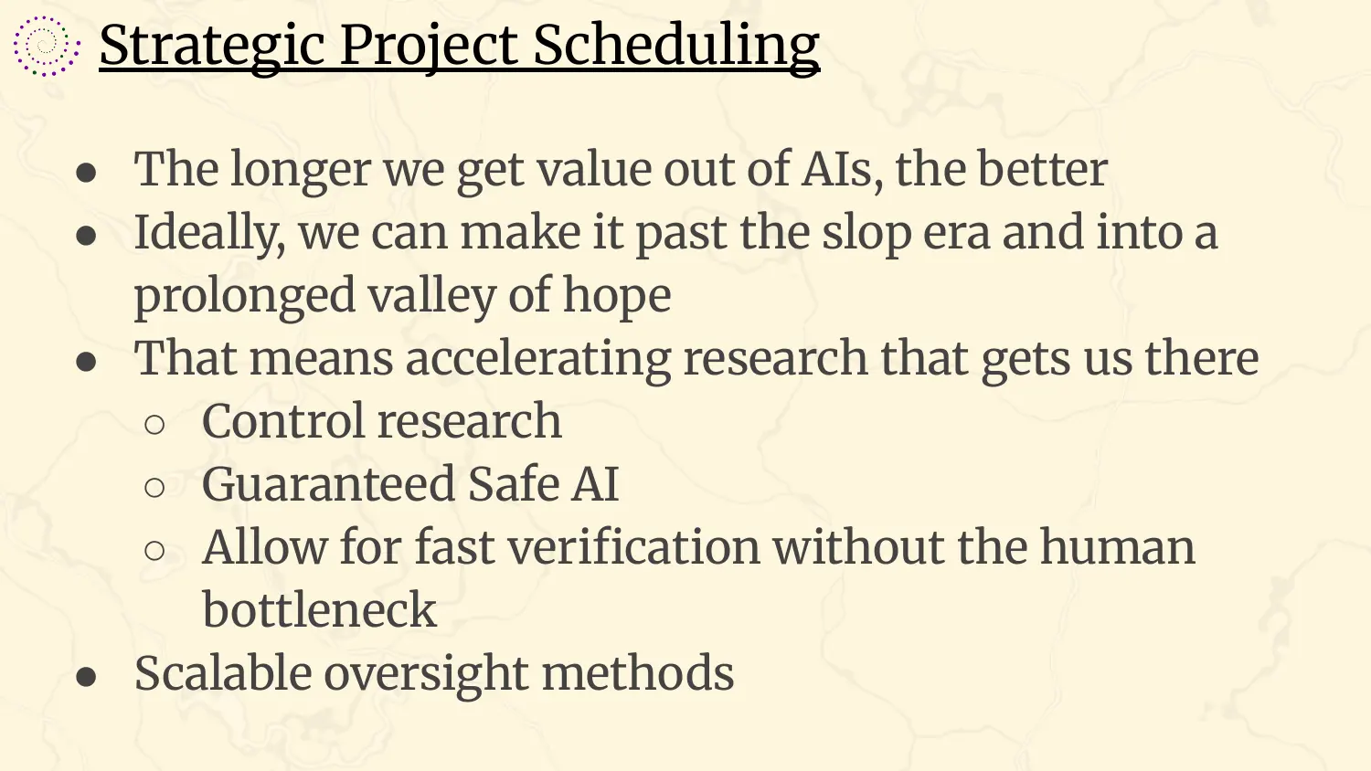 A slide headed “Strategic Project Scheduling”, with bullets: the longer we get value out of AIs, the better; ideally we can make it past the slop era and into a prolonged valley of hope; that means accelerating research that gets us there, including control research and Guaranteed Safe AI, and allowing for fast verification without the human bottleneck; scalable oversight methods.